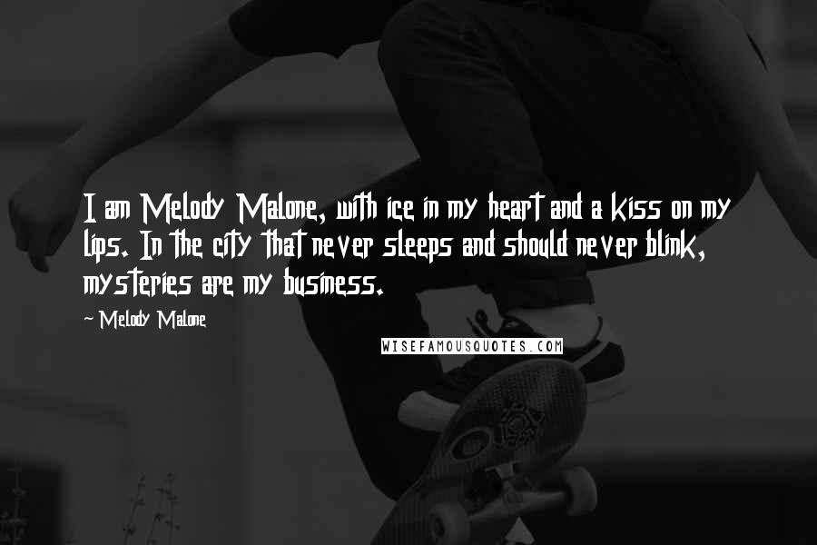 Melody Malone Quotes: I am Melody Malone, with ice in my heart and a kiss on my lips. In the city that never sleeps and should never blink, mysteries are my business.