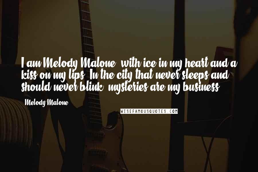 Melody Malone Quotes: I am Melody Malone, with ice in my heart and a kiss on my lips. In the city that never sleeps and should never blink, mysteries are my business.