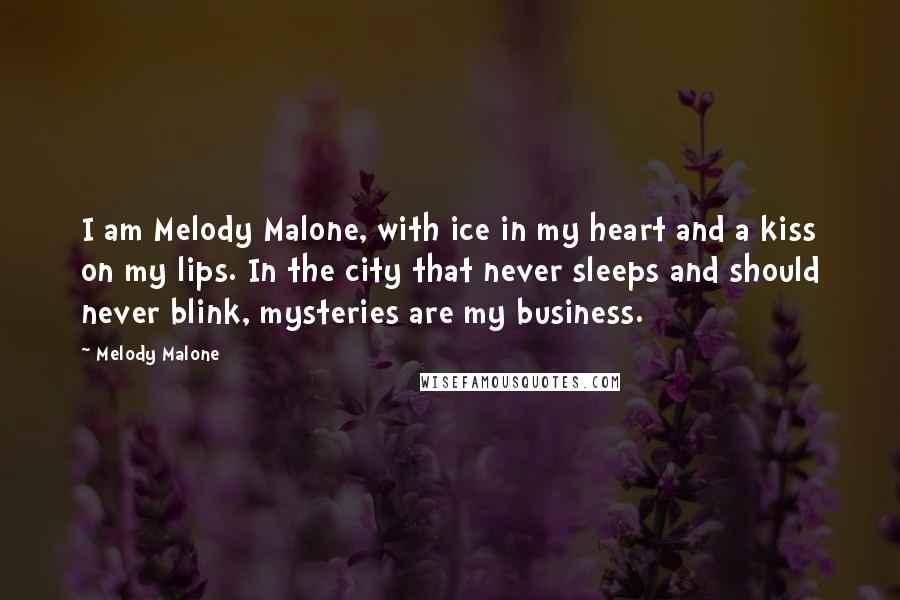 Melody Malone Quotes: I am Melody Malone, with ice in my heart and a kiss on my lips. In the city that never sleeps and should never blink, mysteries are my business.