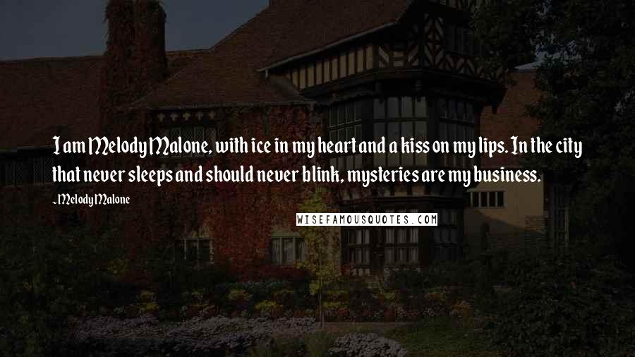 Melody Malone Quotes: I am Melody Malone, with ice in my heart and a kiss on my lips. In the city that never sleeps and should never blink, mysteries are my business.