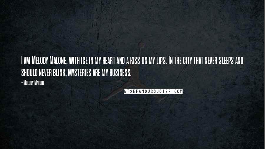 Melody Malone Quotes: I am Melody Malone, with ice in my heart and a kiss on my lips. In the city that never sleeps and should never blink, mysteries are my business.