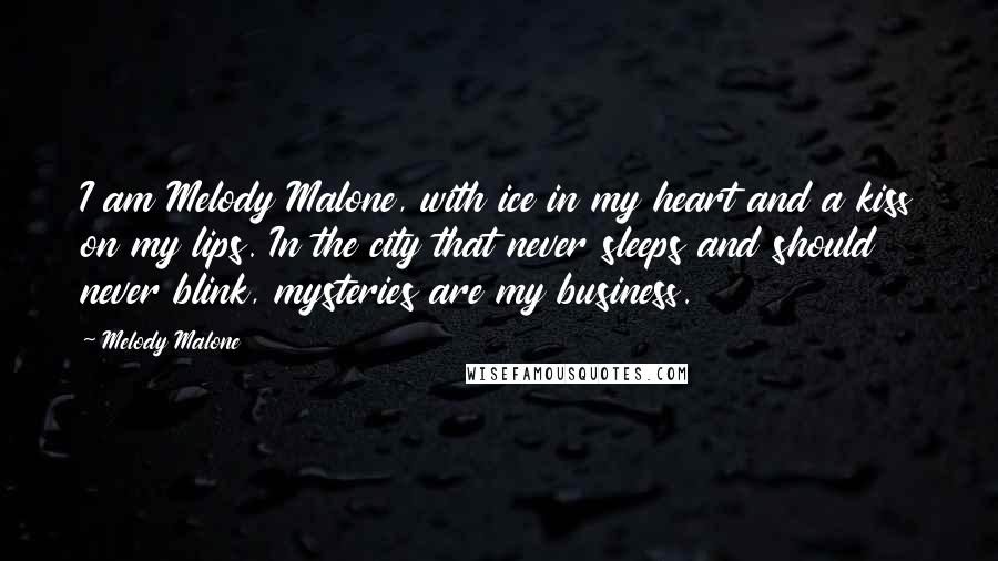 Melody Malone Quotes: I am Melody Malone, with ice in my heart and a kiss on my lips. In the city that never sleeps and should never blink, mysteries are my business.