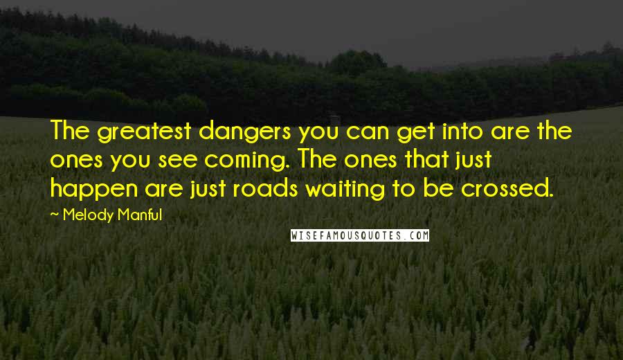 Melody Manful Quotes: The greatest dangers you can get into are the ones you see coming. The ones that just happen are just roads waiting to be crossed.