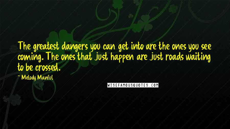 Melody Manful Quotes: The greatest dangers you can get into are the ones you see coming. The ones that just happen are just roads waiting to be crossed.