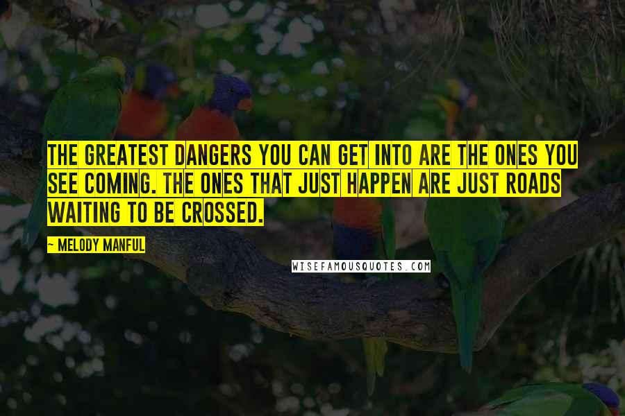 Melody Manful Quotes: The greatest dangers you can get into are the ones you see coming. The ones that just happen are just roads waiting to be crossed.