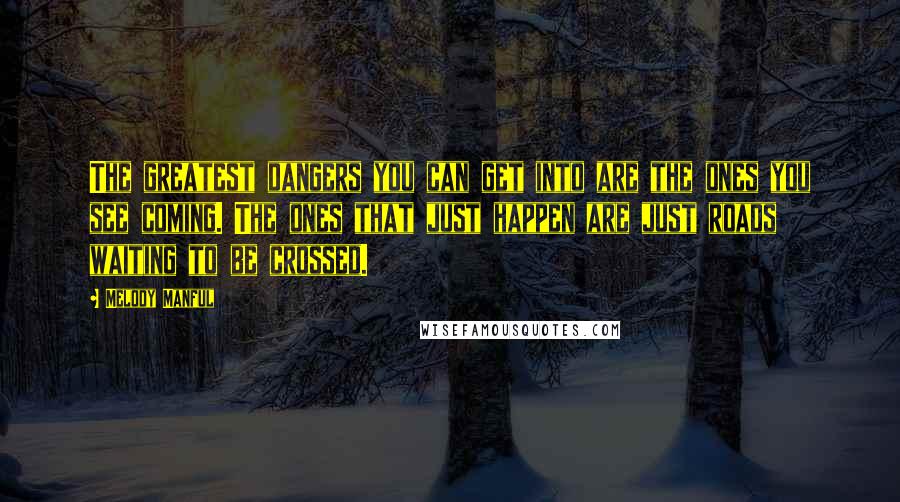 Melody Manful Quotes: The greatest dangers you can get into are the ones you see coming. The ones that just happen are just roads waiting to be crossed.