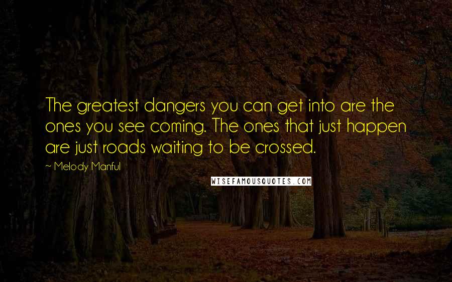 Melody Manful Quotes: The greatest dangers you can get into are the ones you see coming. The ones that just happen are just roads waiting to be crossed.