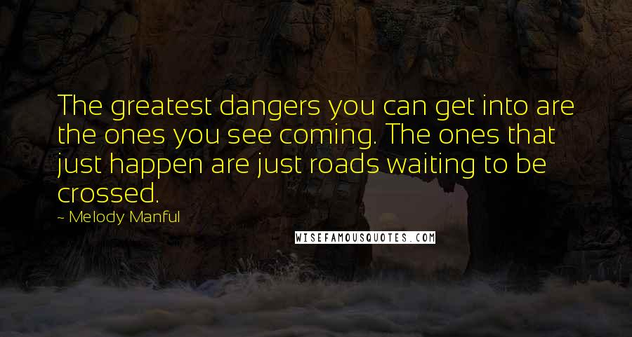 Melody Manful Quotes: The greatest dangers you can get into are the ones you see coming. The ones that just happen are just roads waiting to be crossed.