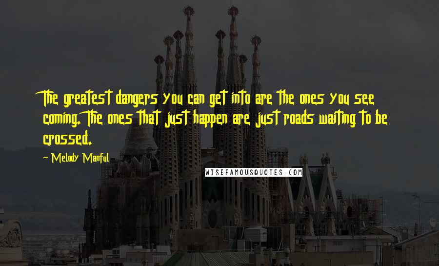 Melody Manful Quotes: The greatest dangers you can get into are the ones you see coming. The ones that just happen are just roads waiting to be crossed.