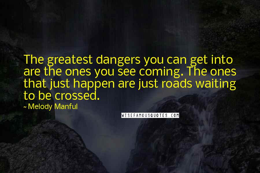 Melody Manful Quotes: The greatest dangers you can get into are the ones you see coming. The ones that just happen are just roads waiting to be crossed.