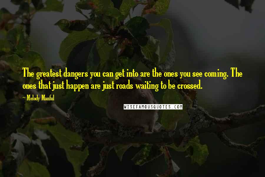 Melody Manful Quotes: The greatest dangers you can get into are the ones you see coming. The ones that just happen are just roads waiting to be crossed.