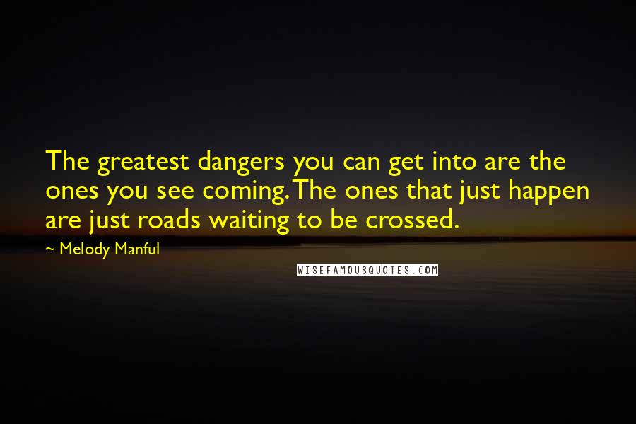 Melody Manful Quotes: The greatest dangers you can get into are the ones you see coming. The ones that just happen are just roads waiting to be crossed.