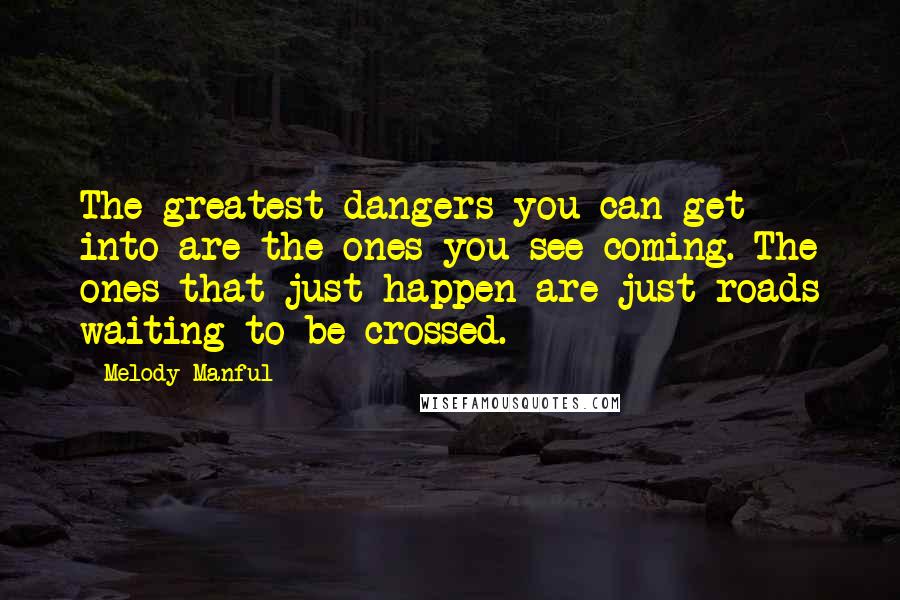 Melody Manful Quotes: The greatest dangers you can get into are the ones you see coming. The ones that just happen are just roads waiting to be crossed.