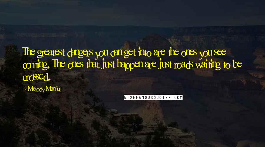 Melody Manful Quotes: The greatest dangers you can get into are the ones you see coming. The ones that just happen are just roads waiting to be crossed.