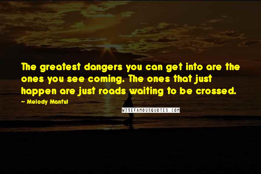 Melody Manful Quotes: The greatest dangers you can get into are the ones you see coming. The ones that just happen are just roads waiting to be crossed.