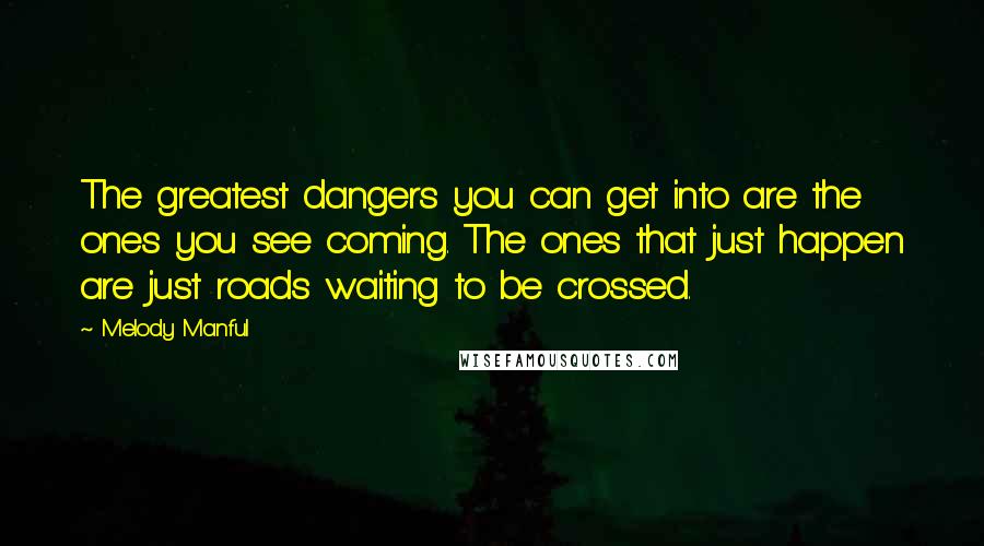 Melody Manful Quotes: The greatest dangers you can get into are the ones you see coming. The ones that just happen are just roads waiting to be crossed.