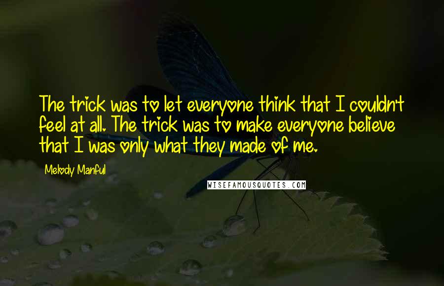 Melody Manful Quotes: The trick was to let everyone think that I couldn't feel at all. The trick was to make everyone believe that I was only what they made of me.