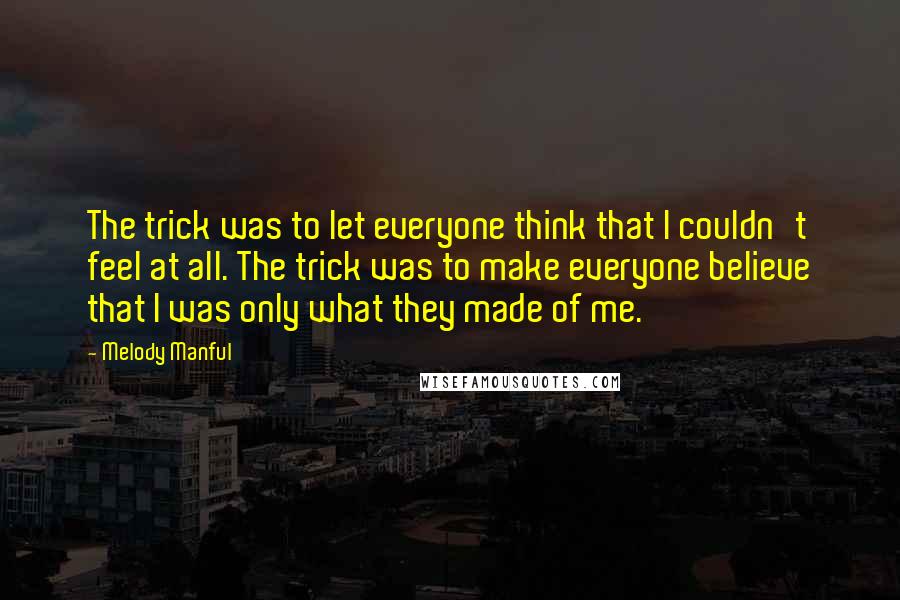 Melody Manful Quotes: The trick was to let everyone think that I couldn't feel at all. The trick was to make everyone believe that I was only what they made of me.