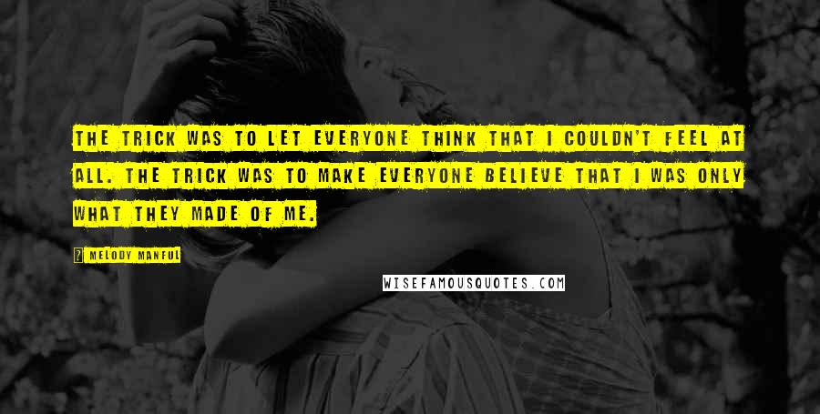 Melody Manful Quotes: The trick was to let everyone think that I couldn't feel at all. The trick was to make everyone believe that I was only what they made of me.