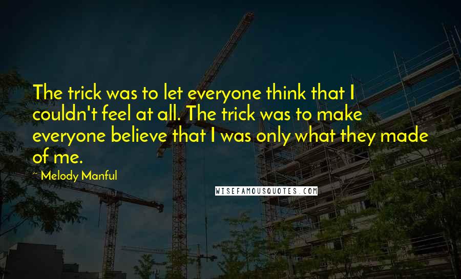 Melody Manful Quotes: The trick was to let everyone think that I couldn't feel at all. The trick was to make everyone believe that I was only what they made of me.