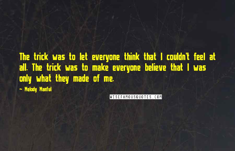 Melody Manful Quotes: The trick was to let everyone think that I couldn't feel at all. The trick was to make everyone believe that I was only what they made of me.