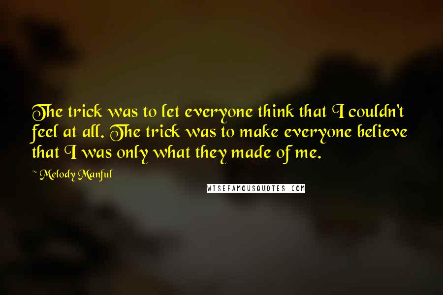 Melody Manful Quotes: The trick was to let everyone think that I couldn't feel at all. The trick was to make everyone believe that I was only what they made of me.