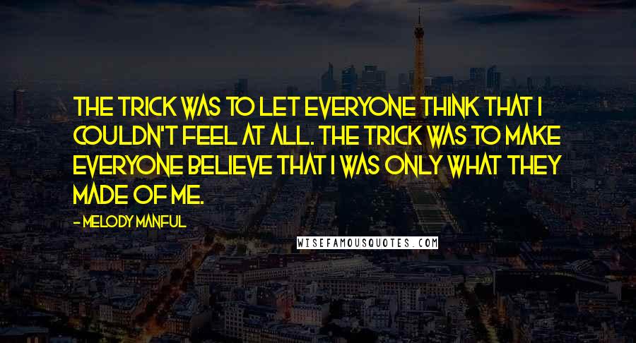 Melody Manful Quotes: The trick was to let everyone think that I couldn't feel at all. The trick was to make everyone believe that I was only what they made of me.