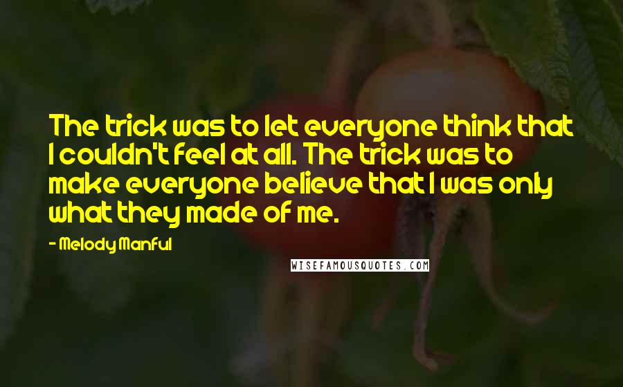 Melody Manful Quotes: The trick was to let everyone think that I couldn't feel at all. The trick was to make everyone believe that I was only what they made of me.