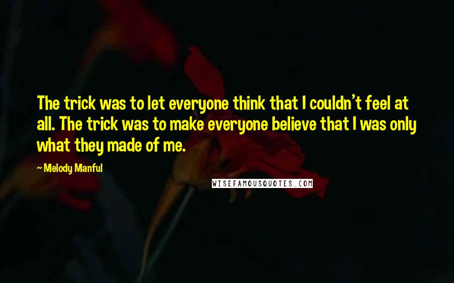 Melody Manful Quotes: The trick was to let everyone think that I couldn't feel at all. The trick was to make everyone believe that I was only what they made of me.