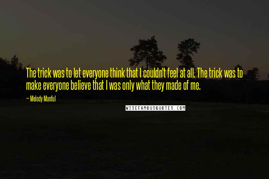 Melody Manful Quotes: The trick was to let everyone think that I couldn't feel at all. The trick was to make everyone believe that I was only what they made of me.