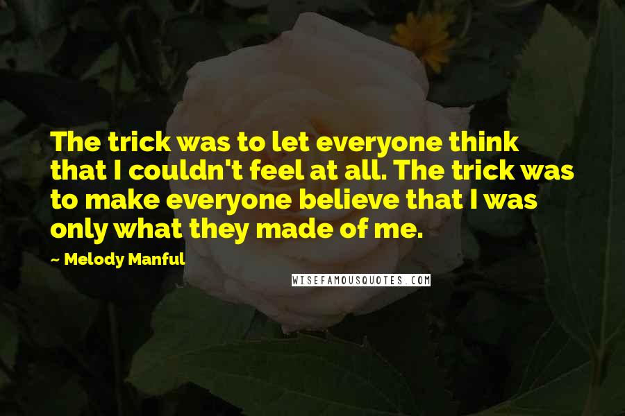 Melody Manful Quotes: The trick was to let everyone think that I couldn't feel at all. The trick was to make everyone believe that I was only what they made of me.