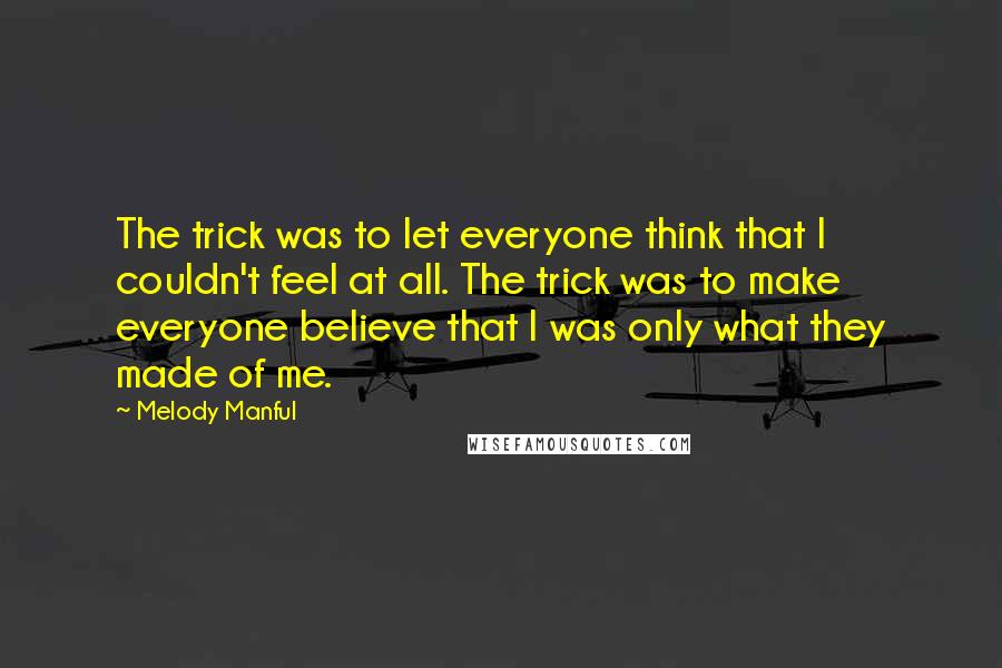 Melody Manful Quotes: The trick was to let everyone think that I couldn't feel at all. The trick was to make everyone believe that I was only what they made of me.