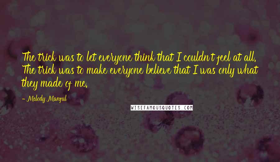 Melody Manful Quotes: The trick was to let everyone think that I couldn't feel at all. The trick was to make everyone believe that I was only what they made of me.