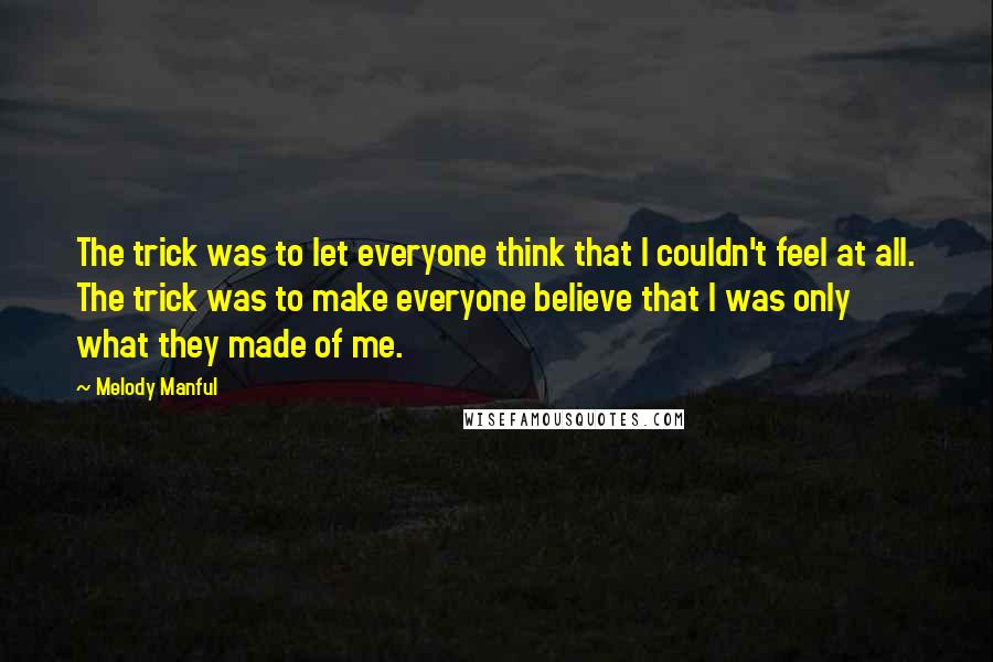 Melody Manful Quotes: The trick was to let everyone think that I couldn't feel at all. The trick was to make everyone believe that I was only what they made of me.