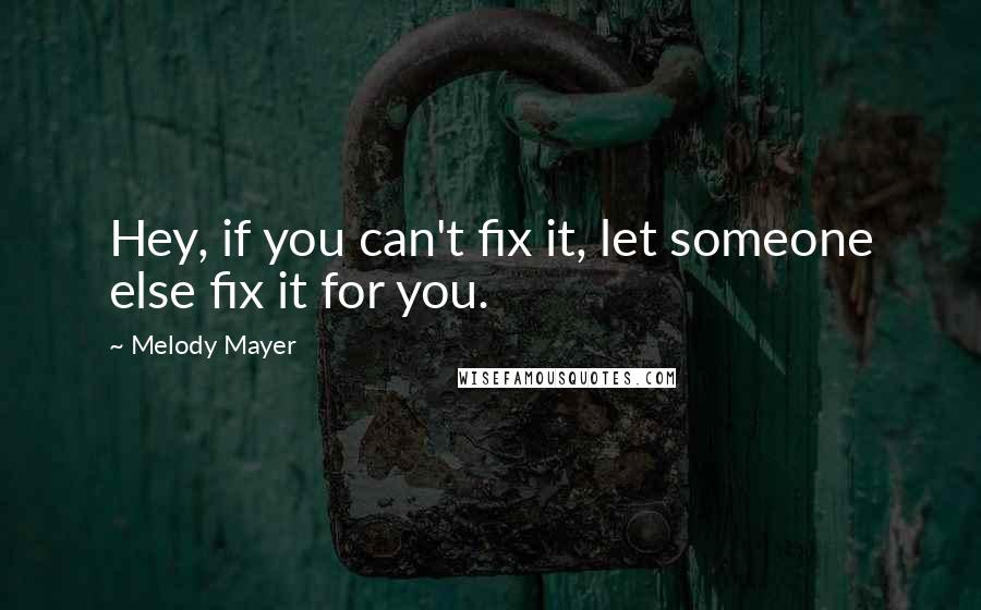 Melody Mayer Quotes: Hey, if you can't fix it, let someone else fix it for you.