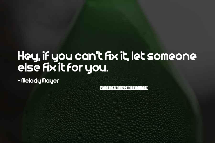 Melody Mayer Quotes: Hey, if you can't fix it, let someone else fix it for you.