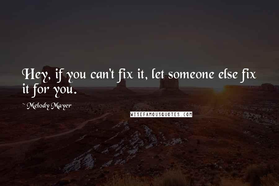 Melody Mayer Quotes: Hey, if you can't fix it, let someone else fix it for you.