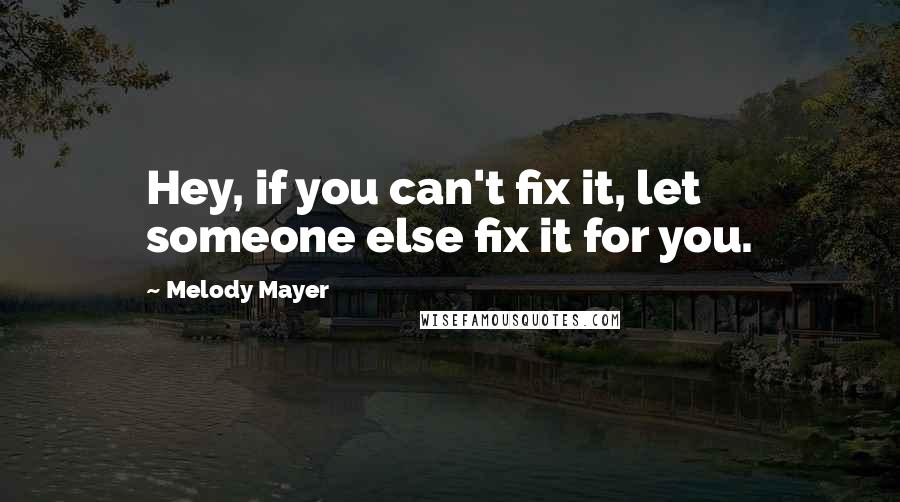 Melody Mayer Quotes: Hey, if you can't fix it, let someone else fix it for you.