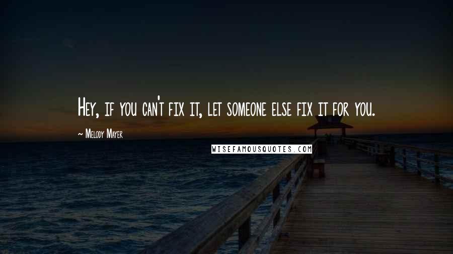 Melody Mayer Quotes: Hey, if you can't fix it, let someone else fix it for you.