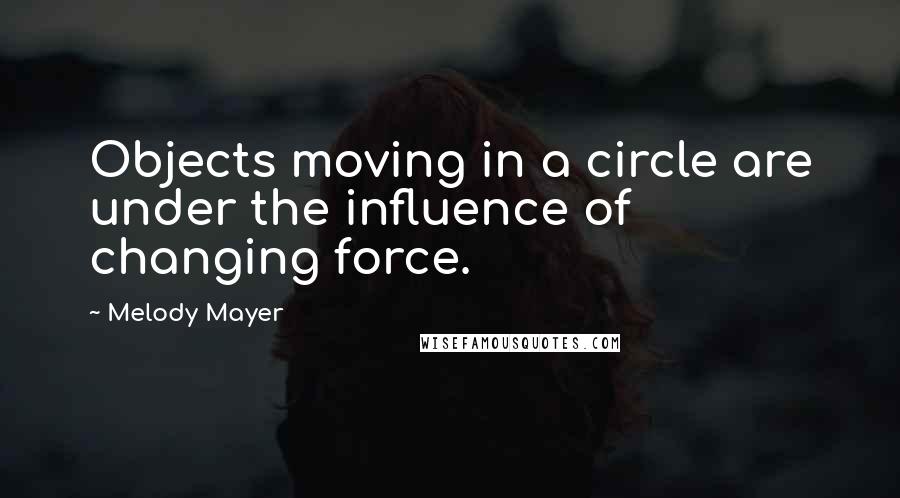 Melody Mayer Quotes: Objects moving in a circle are under the influence of changing force.