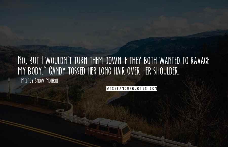 Melody Snow Monroe Quotes: No, but I wouldn't turn them down if they both wanted to ravage my body." Candy tossed her long hair over her shoulder.