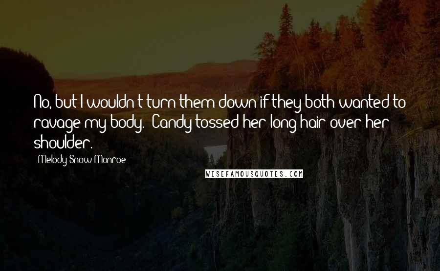 Melody Snow Monroe Quotes: No, but I wouldn't turn them down if they both wanted to ravage my body." Candy tossed her long hair over her shoulder.