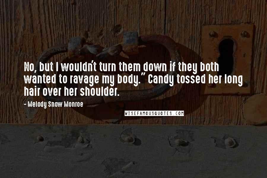 Melody Snow Monroe Quotes: No, but I wouldn't turn them down if they both wanted to ravage my body." Candy tossed her long hair over her shoulder.