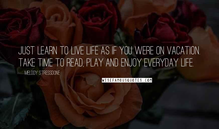 Melody Stressdone Quotes: just learn to live life as if you were on vacation. Take time to read, play and enjoy everyday life.