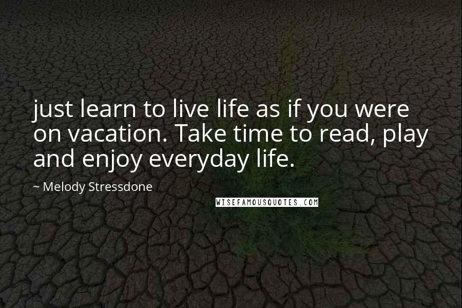 Melody Stressdone Quotes: just learn to live life as if you were on vacation. Take time to read, play and enjoy everyday life.