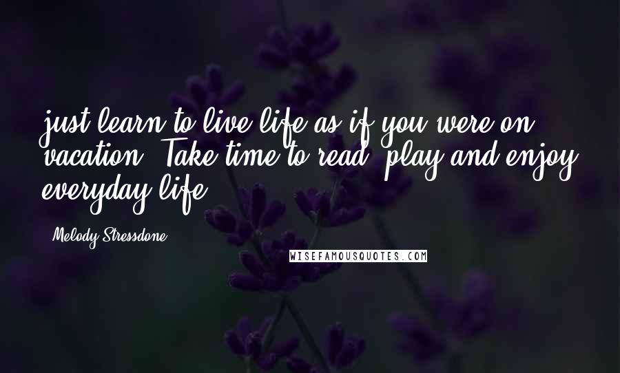 Melody Stressdone Quotes: just learn to live life as if you were on vacation. Take time to read, play and enjoy everyday life.