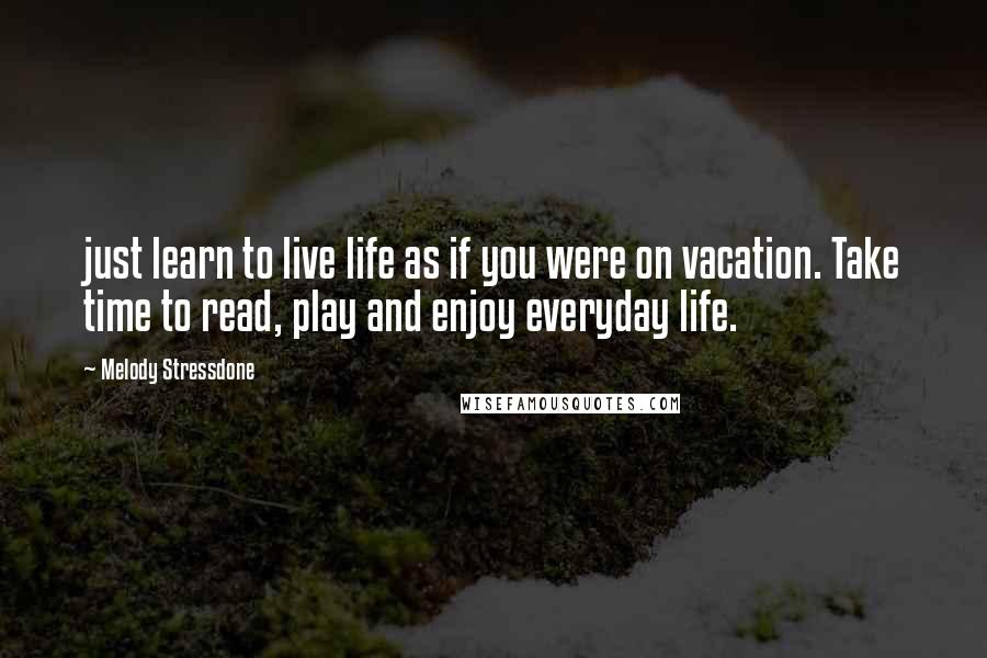 Melody Stressdone Quotes: just learn to live life as if you were on vacation. Take time to read, play and enjoy everyday life.