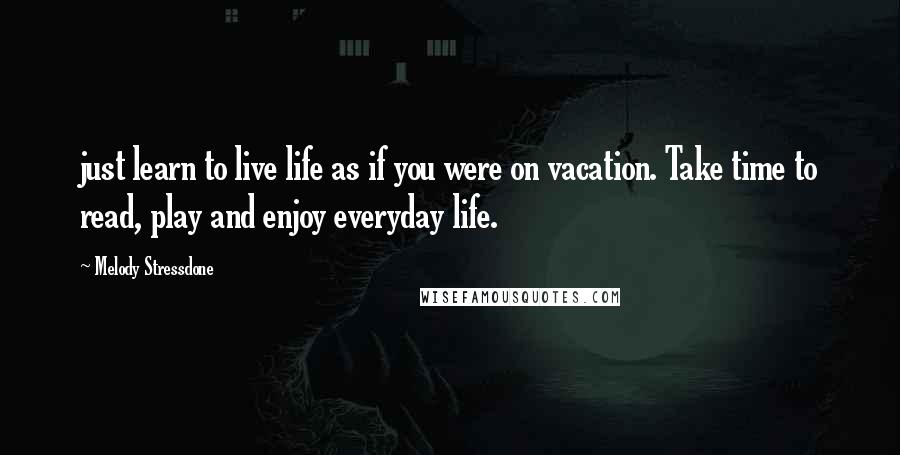 Melody Stressdone Quotes: just learn to live life as if you were on vacation. Take time to read, play and enjoy everyday life.