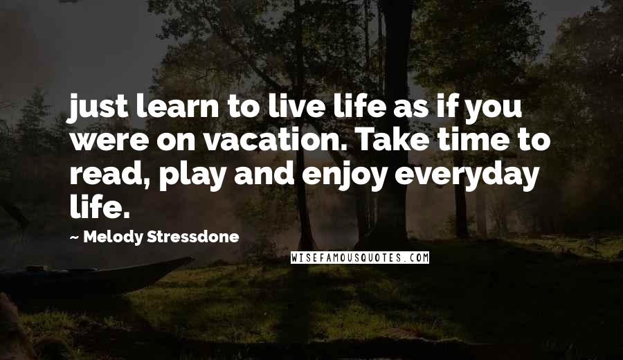 Melody Stressdone Quotes: just learn to live life as if you were on vacation. Take time to read, play and enjoy everyday life.