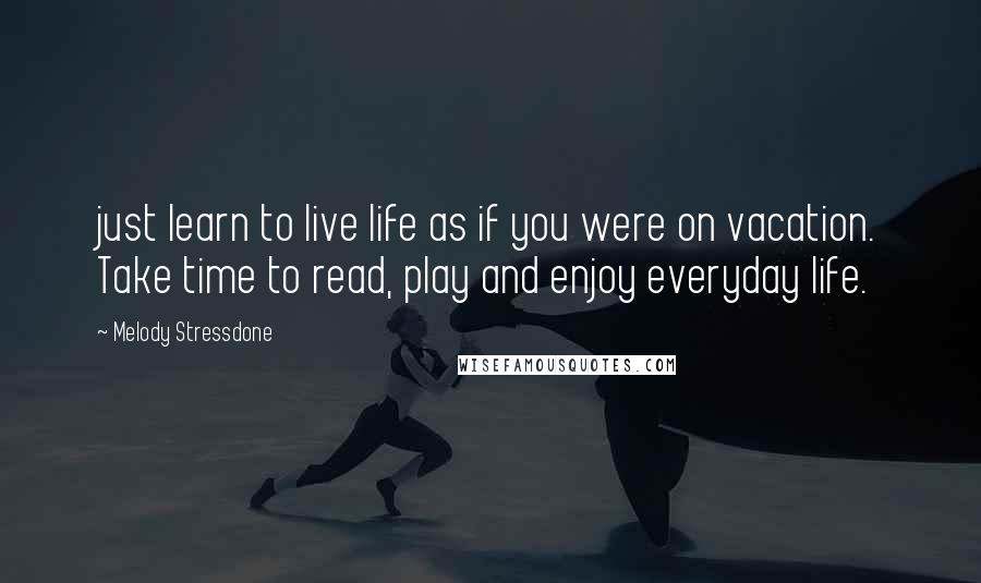 Melody Stressdone Quotes: just learn to live life as if you were on vacation. Take time to read, play and enjoy everyday life.